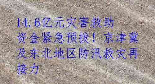 14.6亿元灾害救助资金紧急预拨！京津冀及东北地区防汛救灾再接力