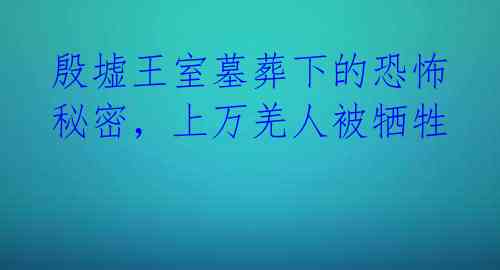 殷墟王室墓葬下的恐怖秘密，上万羌人被牺牲