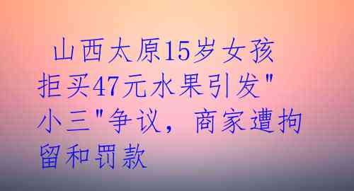  山西太原15岁女孩拒买47元水果引发"小三"争议，商家遭拘留和罚款