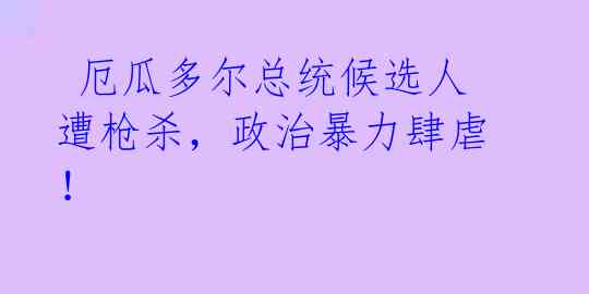  厄瓜多尔总统候选人遭枪杀，政治暴力肆虐！