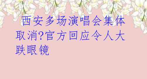  西安多场演唱会集体取消?官方回应令人大跌眼镜