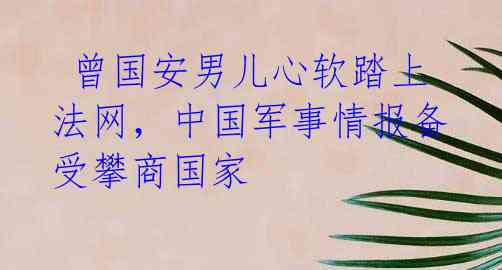  曾国安男儿心软踏上法网，中国军事情报备受攀商国家