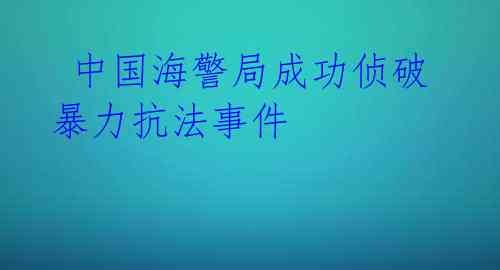  中国海警局成功侦破暴力抗法事件