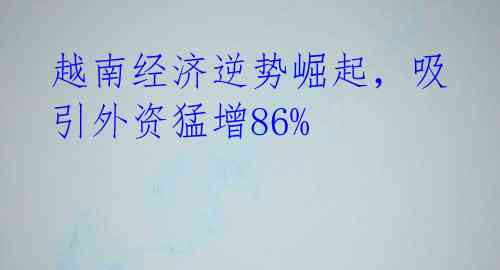 越南经济逆势崛起，吸引外资猛增86%