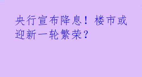 央行宣布降息！楼市或迎新一轮繁荣？