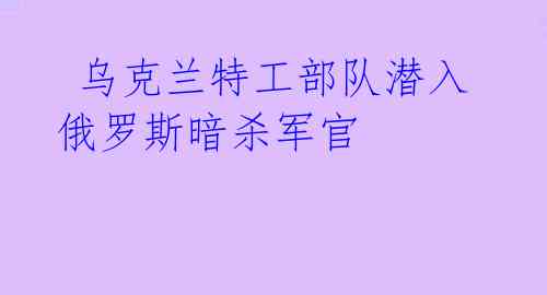  乌克兰特工部队潜入俄罗斯暗杀军官