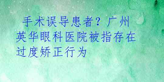  手术误导患者？广州英华眼科医院被指存在过度矫正行为