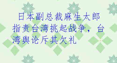  日本副总裁麻生太郎指责台湾挑起战争，台湾舆论斥其欠礼