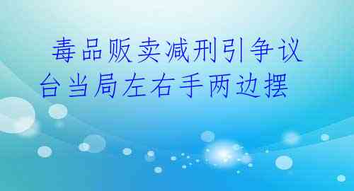  毒品贩卖减刑引争议 台当局左右手两边摆