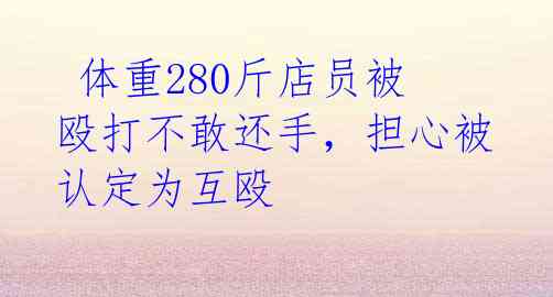  体重280斤店员被殴打不敢还手，担心被认定为互殴