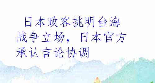  日本政客挑明台海战争立场，日本官方承认言论协调