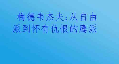  梅德韦杰夫:从自由派到怀有仇恨的鹰派