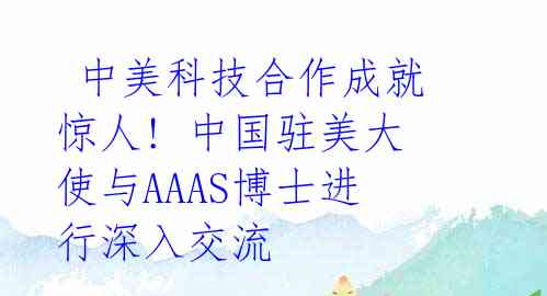  中美科技合作成就惊人! 中国驻美大使与AAAS博士进行深入交流