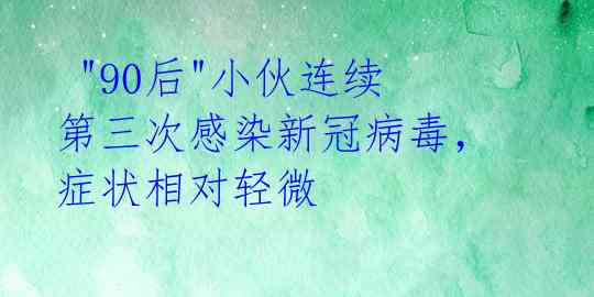  "90后"小伙连续第三次感染新冠病毒，症状相对轻微