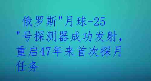  俄罗斯"月球-25"号探测器成功发射，重启47年来首次探月任务