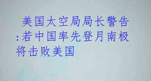  美国太空局局长警告:若中国率先登月南极 将击败美国