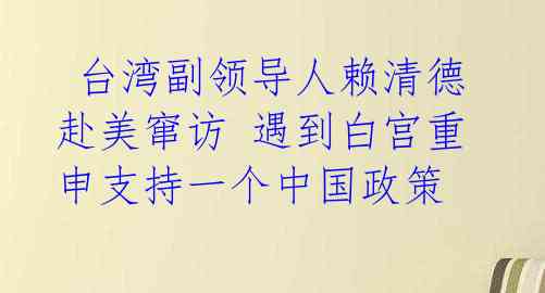  台湾副领导人赖清德赴美窜访 遇到白宫重申支持一个中国政策