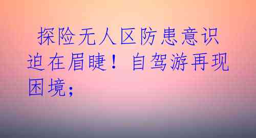  探险无人区防患意识迫在眉睫！自驾游再现困境；