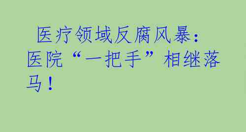  医疗领域反腐风暴：医院“一把手”相继落马！