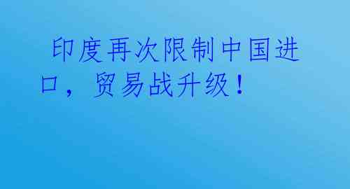  印度再次限制中国进口，贸易战升级！