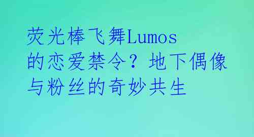 荧光棒飞舞Lumos的恋爱禁令？地下偶像与粉丝的奇妙共生