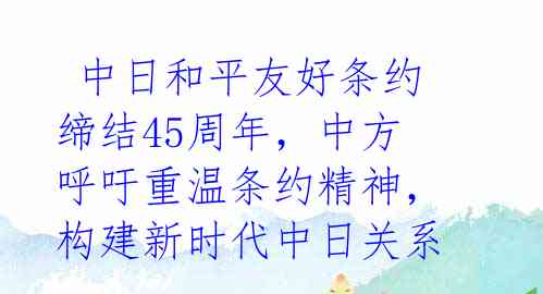  中日和平友好条约缔结45周年，中方呼吁重温条约精神，构建新时代中日关系