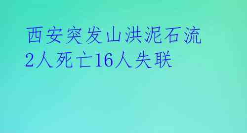 西安突发山洪泥石流 2人死亡16人失联