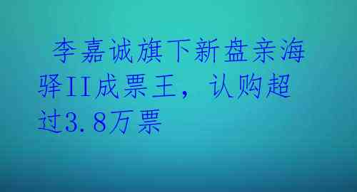  李嘉诚旗下新盘亲海驿II成票王，认购超过3.8万票