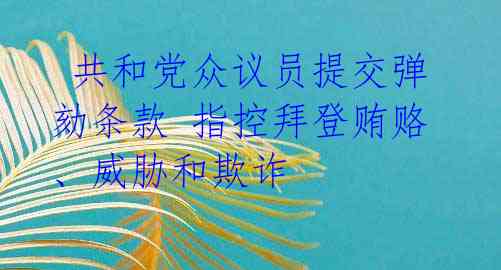  共和党众议员提交弹劾条款 指控拜登贿赂、威胁和欺诈