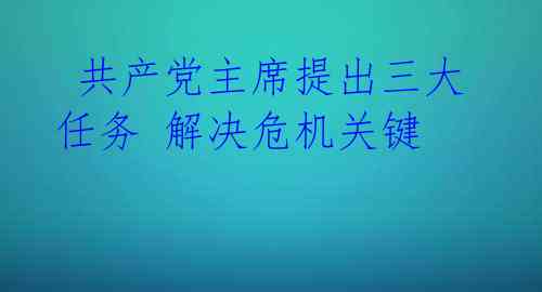  共产党主席提出三大任务 解决危机关键