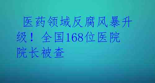  医药领域反腐风暴升级！全国168位医院院长被查