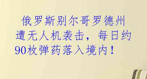  俄罗斯别尔哥罗德州遭无人机袭击，每日约90枚弹药落入境内！