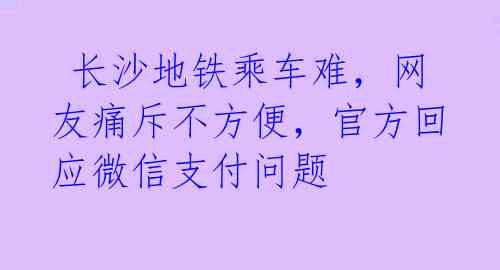  长沙地铁乘车难，网友痛斥不方便，官方回应微信支付问题