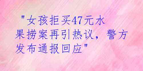  "女孩拒买47元水果捞案再引热议，警方发布通报回应"