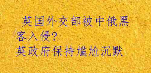  英国外交部被中俄黑客入侵? 英政府保持尴尬沉默