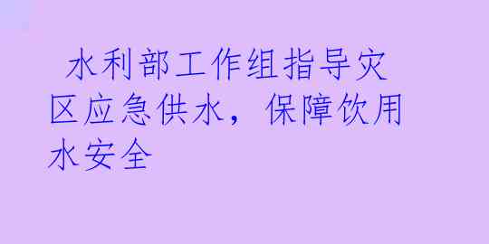  水利部工作组指导灾区应急供水，保障饮用水安全