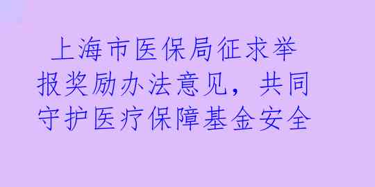  上海市医保局征求举报奖励办法意见，共同守护医疗保障基金安全