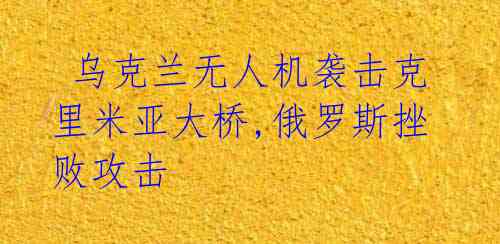  乌克兰无人机袭击克里米亚大桥,俄罗斯挫败攻击