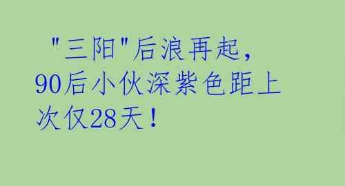  "三阳"后浪再起，90后小伙深紫色距上次仅28天！