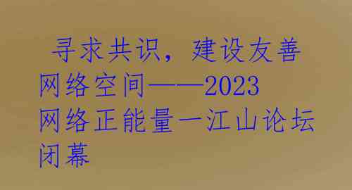  寻求共识，建设友善网络空间——2023网络正能量一江山论坛闭幕