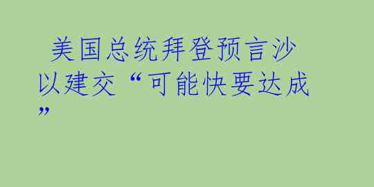  美国总统拜登预言沙以建交“可能快要达成”