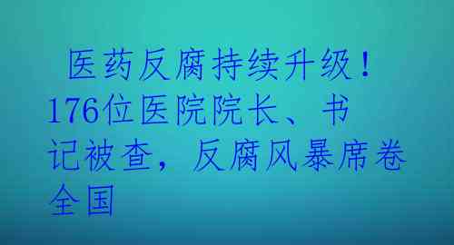  医药反腐持续升级！176位医院院长、书记被查，反腐风暴席卷全国