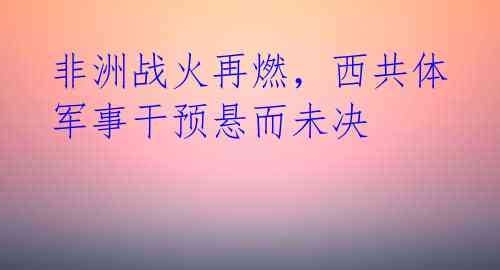 非洲战火再燃，西共体军事干预悬而未决