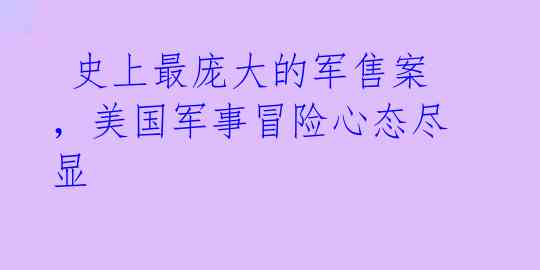  史上最庞大的军售案，美国军事冒险心态尽显