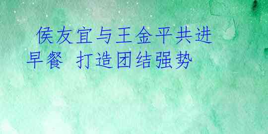  侯友宜与王金平共进早餐 打造团结强势