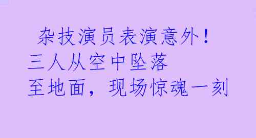  杂技演员表演意外！三人从空中坠落 至地面，现场惊魂一刻