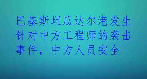 巴基斯坦瓜达尔港发生针对中方工程师的袭击事件，中方人员安全