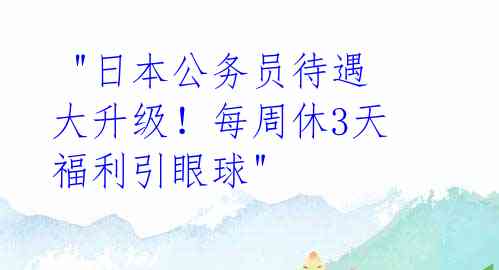  "日本公务员待遇大升级！每周休3天福利引眼球" 