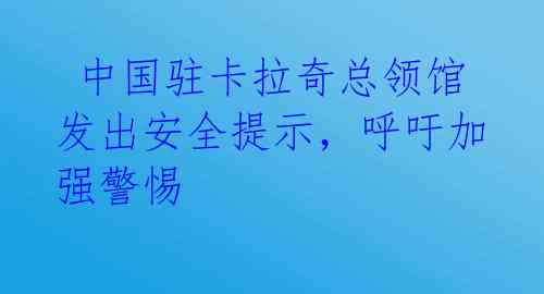  中国驻卡拉奇总领馆发出安全提示，呼吁加强警惕