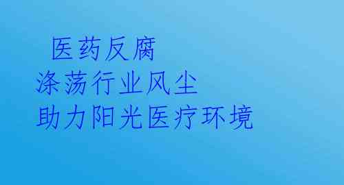  医药反腐 涤荡行业风尘 助力阳光医疗环境